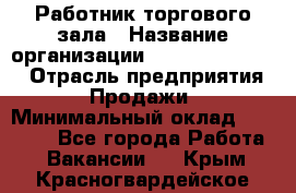 Работник торгового зала › Название организации ­ Fusion Service › Отрасль предприятия ­ Продажи › Минимальный оклад ­ 27 600 - Все города Работа » Вакансии   . Крым,Красногвардейское